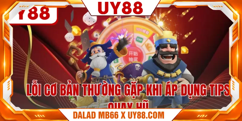 Lỗi cơ bản thường gặp khi áp dụng tips quay hũ